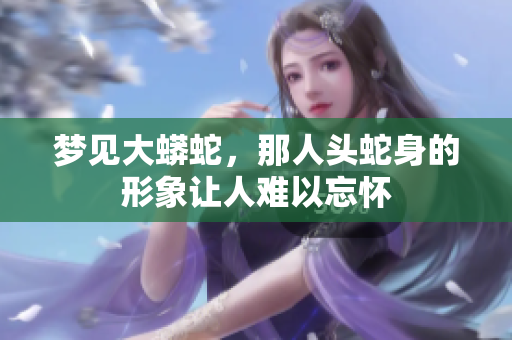 梦见大蟒蛇，那人头蛇身的形象让人难以忘怀