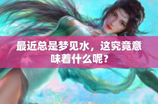 最近总是梦见水，这究竟意味着什么呢？