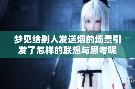 梦见给别人发送烟的场景引发了怎样的联想与思考呢