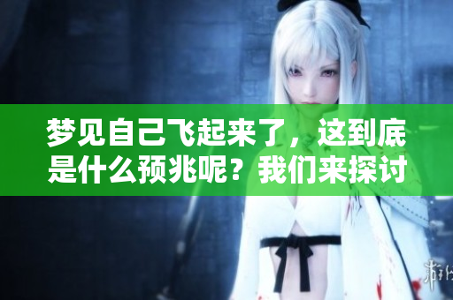 梦见自己飞起来了，这到底是什么预兆呢？我们来探讨一下其中的含义。
