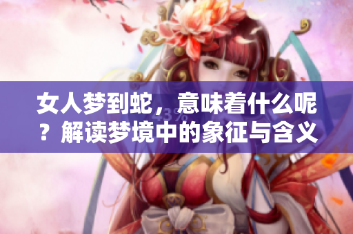 女人梦到蛇，意味着什么呢？解读梦境中的象征与含义