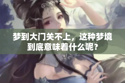 梦到大门关不上，这种梦境到底意味着什么呢？