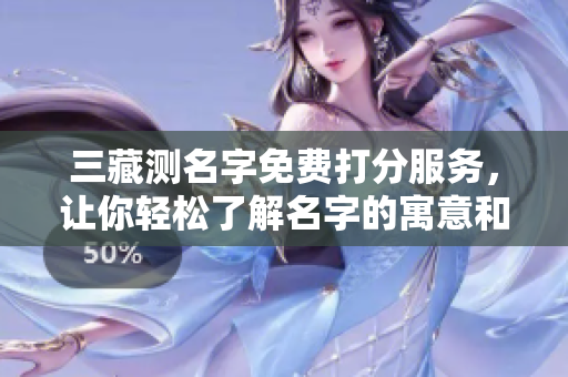 三藏测名字免费打分服务，让你轻松了解名字的寓意和分数