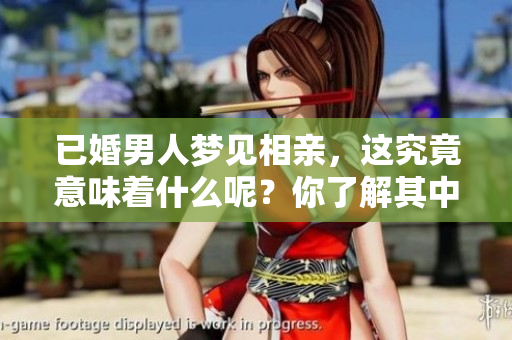 已婚男人梦见相亲，这究竟意味着什么呢？你了解其中的深意吗？