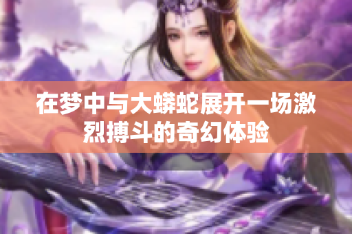 在梦中与大蟒蛇展开一场激烈搏斗的奇幻体验