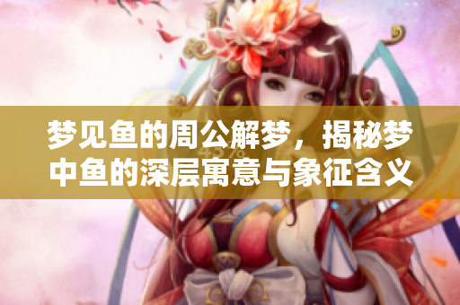 梦见鱼的周公解梦，揭秘梦中鱼的深层寓意与象征含义解析