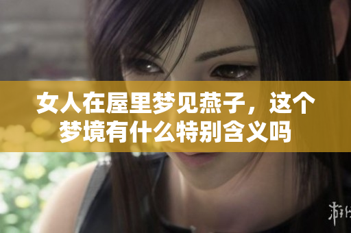 女人在屋里梦见燕子，这个梦境有什么特别含义吗