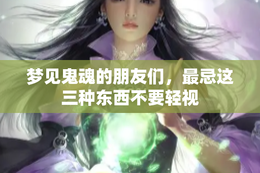 梦见鬼魂的朋友们，最忌这三种东西不要轻视