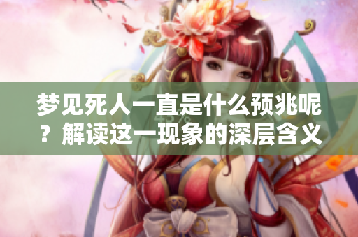 梦见死人一直是什么预兆呢？解读这一现象的深层含义。