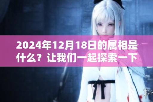 2024年12月18日的属相是什么？让我们一起探索一下吧！