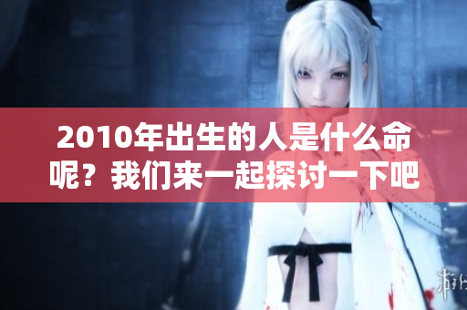 2010年出生的人是什么命呢？我们来一起探讨一下吧！