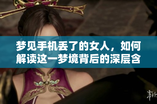 梦见手机丢了的女人，如何解读这一梦境背后的深层含义呢