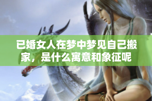 已婚女人在梦中梦见自己搬家，是什么寓意和象征呢