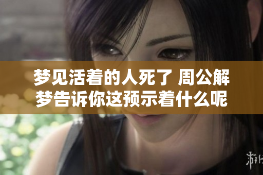 梦见活着的人死了 周公解梦告诉你这预示着什么呢