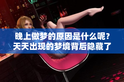 晚上做梦的原因是什么呢？天天出现的梦境背后隐藏了哪些秘密？