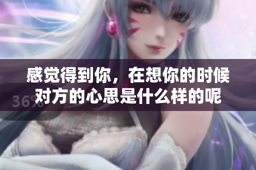 感觉得到你，在想你的时候对方的心思是什么样的呢