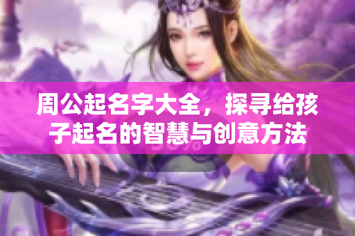 周公起名字大全，探寻给孩子起名的智慧与创意方法