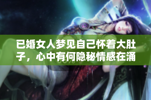 已婚女人梦见自己怀着大肚子，心中有何隐秘情感在涌动呢