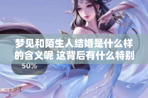 梦见和陌生人结婚是什么样的含义呢 这背后有什么特别的寓意呢