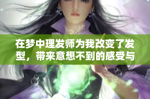 在梦中理发师为我改变了发型，带来意想不到的感受与体验