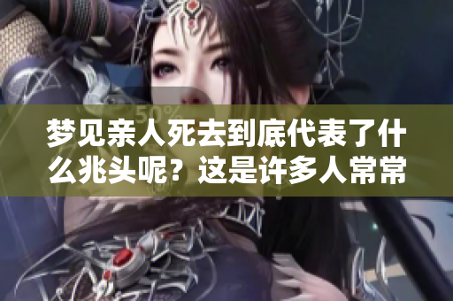 梦见亲人死去到底代表了什么兆头呢？这是许多人常常思考的问题。
