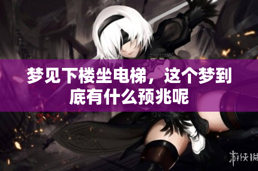 梦见下楼坐电梯，这个梦到底有什么预兆呢