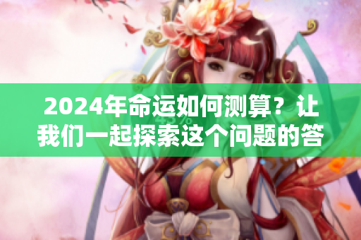 2024年命运如何测算？让我们一起探索这个问题的答案
