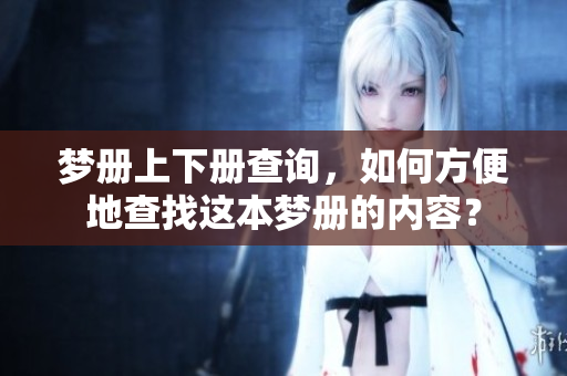 梦册上下册查询，如何方便地查找这本梦册的内容？