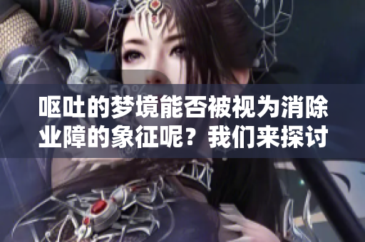 呕吐的梦境能否被视为消除业障的象征呢？我们来探讨一下这个问题。