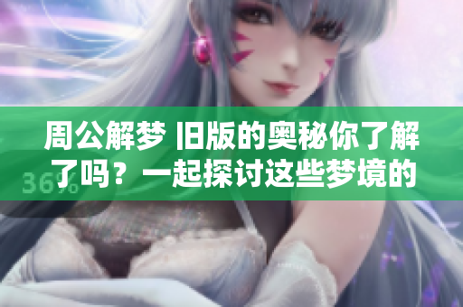 周公解梦 旧版的奥秘你了解了吗？一起探讨这些梦境的深层含义吧
