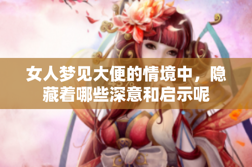 女人梦见大便的情境中，隐藏着哪些深意和启示呢