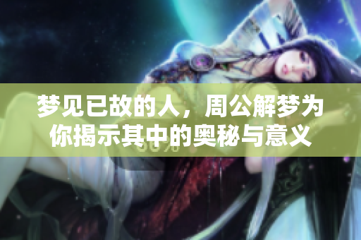 梦见已故的人，周公解梦为你揭示其中的奥秘与意义