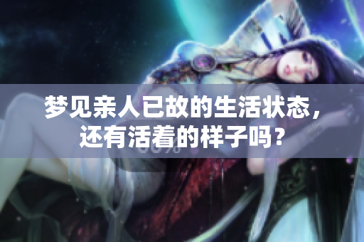 梦见亲人已故的生活状态，还有活着的样子吗？