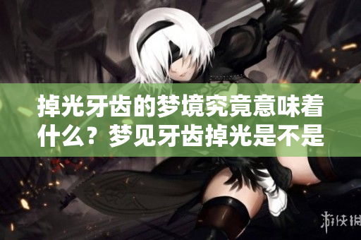 掉光牙齿的梦境究竟意味着什么？梦见牙齿掉光是不是预示着不好的事情呢？