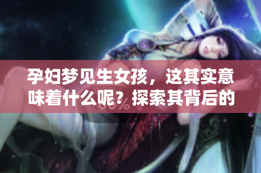 孕妇梦见生女孩，这其实意味着什么呢？探索其背后的深层含义与解读。
