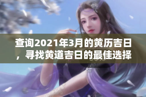 查询2021年3月的黄历吉日，寻找黄道吉日的最佳选择