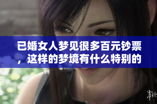 已婚女人梦见很多百元钞票，这样的梦境有什么特别的含义呢