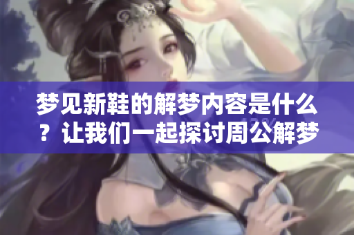 梦见新鞋的解梦内容是什么？让我们一起探讨周公解梦的原版解读！