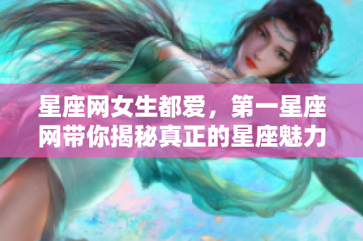 星座网女生都爱，第一星座网带你揭秘真正的星座魅力