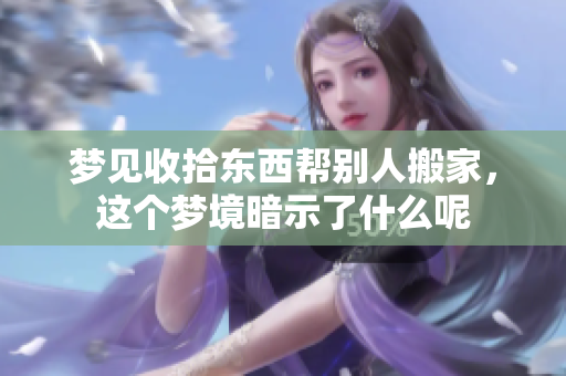 梦见收拾东西帮别人搬家，这个梦境暗示了什么呢