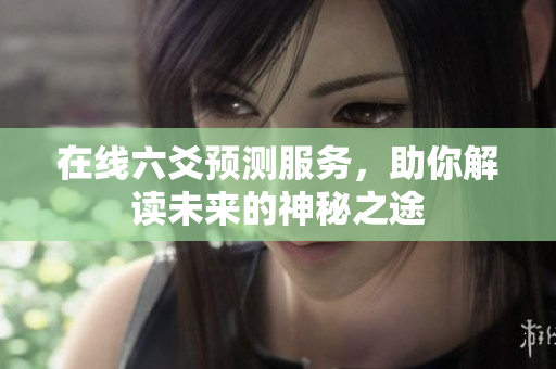在线六爻预测服务，助你解读未来的神秘之途