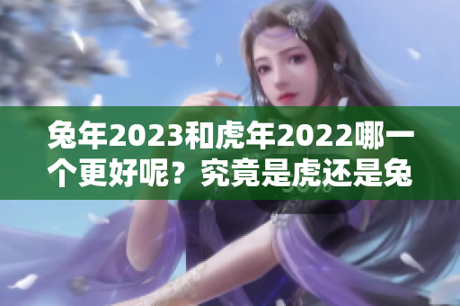 兔年2023和虎年2022哪一个更好呢？究竟是虎还是兔更胜一筹呢