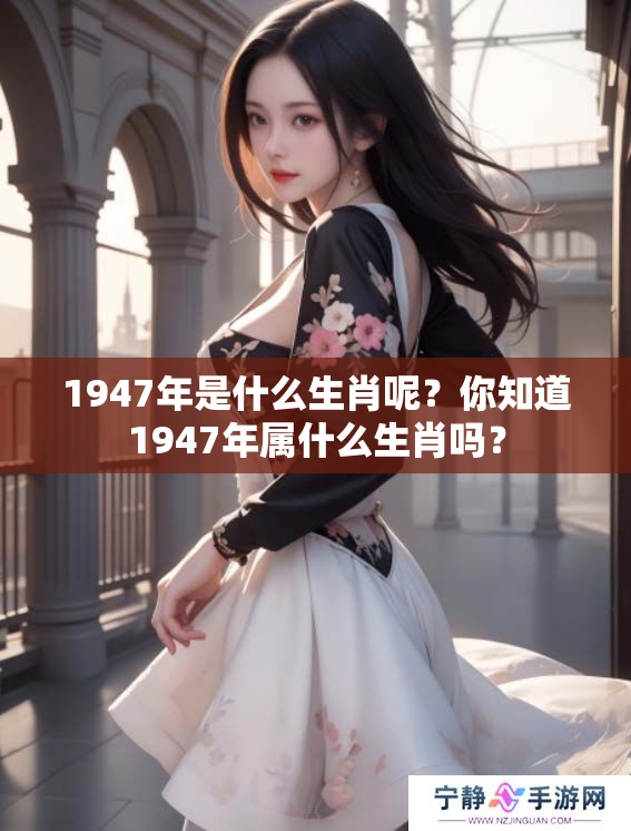 1947年是什么生肖呢？你知道1947年属什么生肖吗？