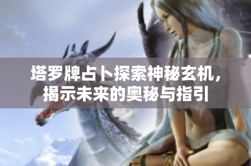 塔罗牌占卜探索神秘玄机，揭示未来的奥秘与指引