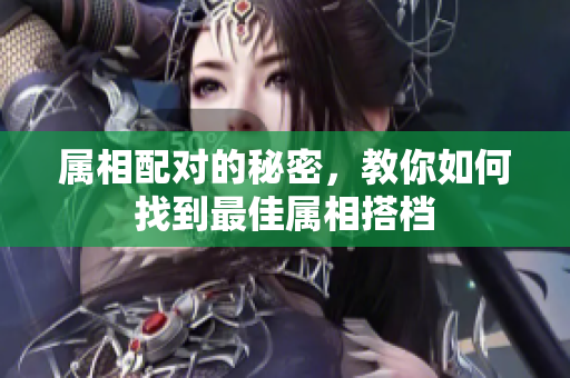属相配对的秘密，教你如何找到最佳属相搭档