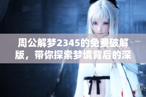 周公解梦2345的免费破解版，带你探索梦境背后的深意与秘密