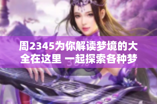 周2345为你解读梦境的大全在这里 一起探索各种梦的意义与解析