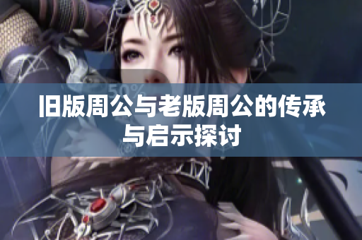 旧版周公与老版周公的传承与启示探讨