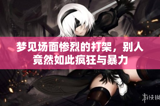 梦见场面惨烈的打架，别人竟然如此疯狂与暴力