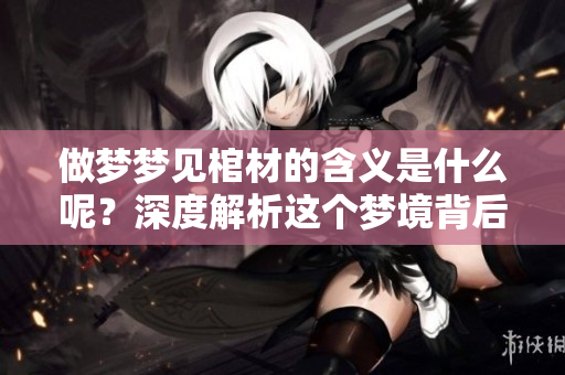 做梦梦见棺材的含义是什么呢？深度解析这个梦境背后的意义。